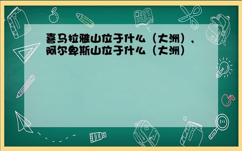 喜马拉雅山位于什么（大洲）,阿尔卑斯山位于什么（大洲）