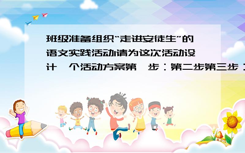 班级准备组织“走进安徒生”的语文实践活动1请为这次活动设计一个活动方案第一步：第二步第三步：2选择一篇你喜欢的安徒生童话故事,谈谈你的阅读感想