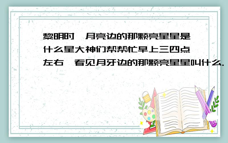 黎明时,月亮边的那颗亮星星是什么星大神们帮帮忙早上三四点左右,看见月牙边的那颗亮星星叫什么.