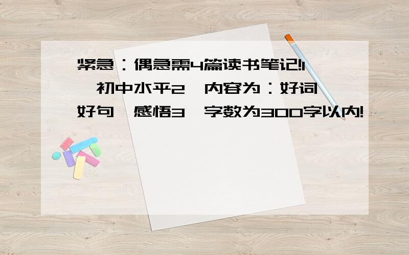 紧急：偶急需4篇读书笔记!1、初中水平2、内容为：好词,好句,感悟3、字数为300字以内!