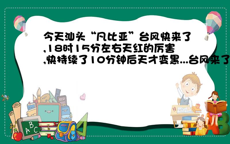 今天汕头“凡比亚”台风快来了,18时15分左右天红的厉害,快持续了10分钟后天才变黑...台风来了天为什么会红?废话！我劝你不要说得好