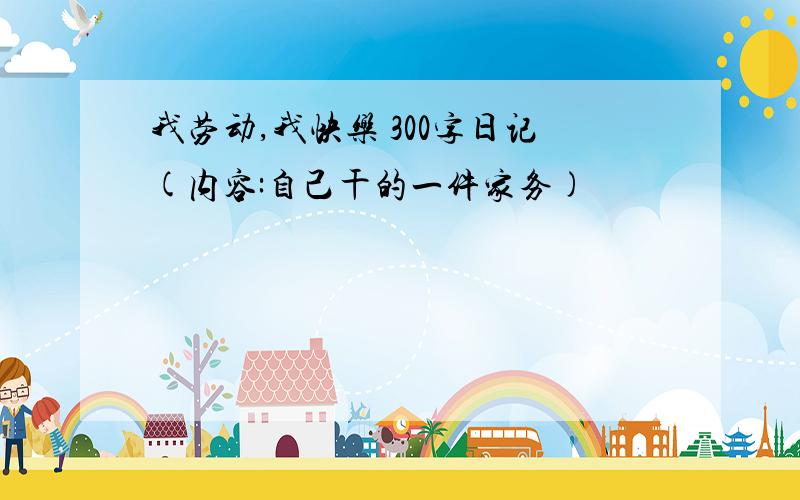 我劳动,我快乐 300字日记(内容:自己干的一件家务)