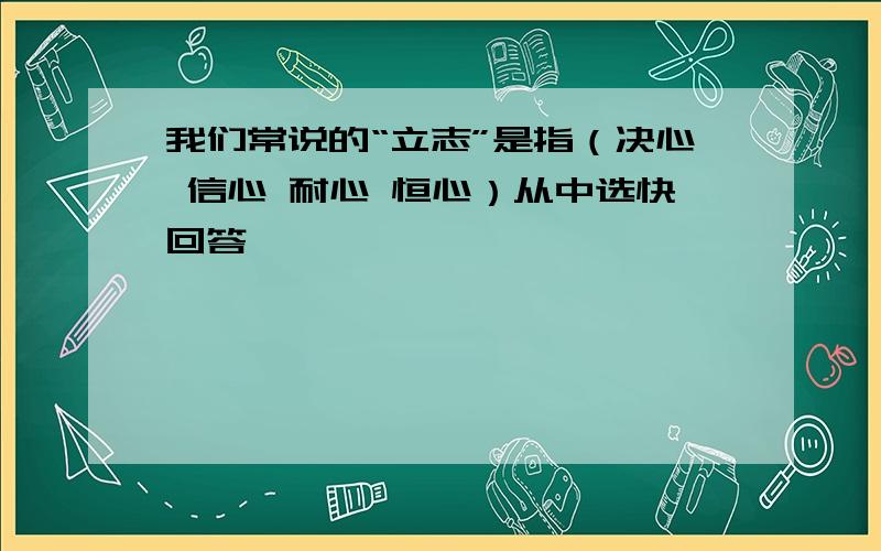 我们常说的“立志”是指（决心 信心 耐心 恒心）从中选快回答