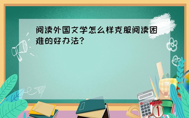 阅读外国文学怎么样克服阅读困难的好办法?