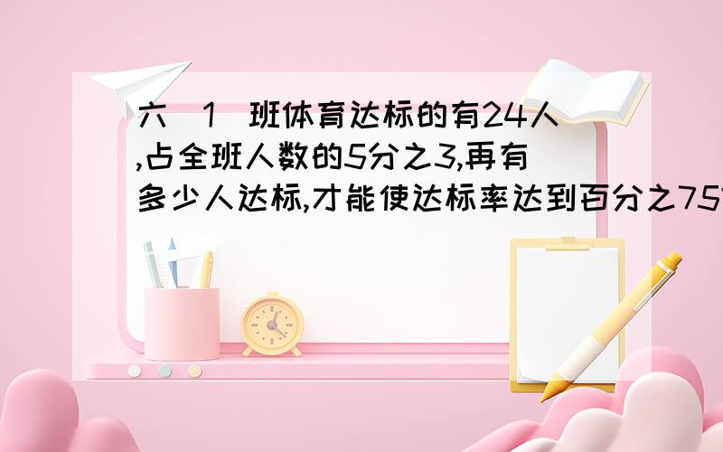 六（1）班体育达标的有24人,占全班人数的5分之3,再有多少人达标,才能使达标率达到百分之75?写出算式