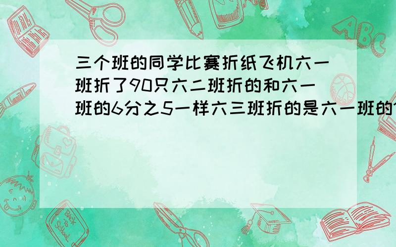 三个班的同学比赛折纸飞机六一班折了90只六二班折的和六一班的6分之5一样六三班折的是六一班的10分之9六三班比六二班多折多少只?