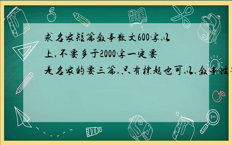 求名家短篇叙事散文600字以上,不要多于2000字一定要是名家的要三篇,只有标题也可以.叙事性要强——以记叙的表达方式为主.