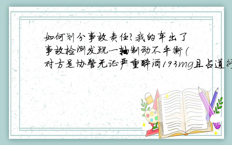 如何划分事故责任?我的车出了事故检测发现一轴制动不平衡(对方是协警无证严重醉酒193mg且占道行驶.)交警三个月了也不出事故认定书一直叫双方协商对方态度蛮横无理.