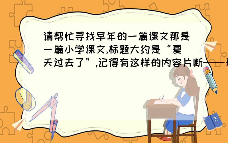 请帮忙寻找早年的一篇课文那是一篇小学课文,标题大约是“夏天过去了”,记得有这样的内容片断——夏天过去了可是我还想念那可爱的夏天像一幅幅图画出现在我的眼前.大榆树下面是个歇