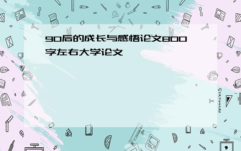 90后的成长与感悟论文800字左右大学论文