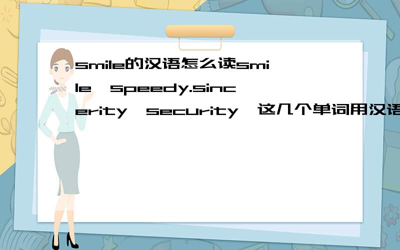 smile的汉语怎么读smile,speedy.sincerity,security,这几个单词用汉语怎么读,把汉语的谐音说一下谢了