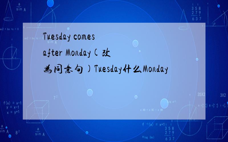 Tuesday comes after Monday(改为同意句)Tuesday什么Monday