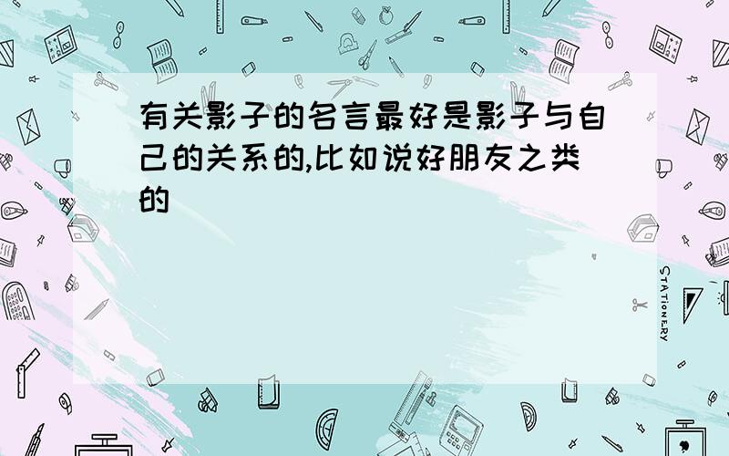 有关影子的名言最好是影子与自己的关系的,比如说好朋友之类的