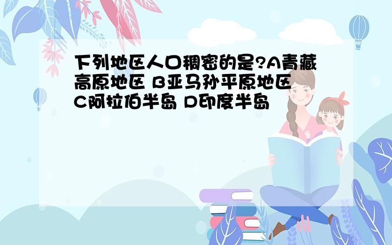 下列地区人口稠密的是?A青藏高原地区 B亚马孙平原地区 C阿拉伯半岛 D印度半岛