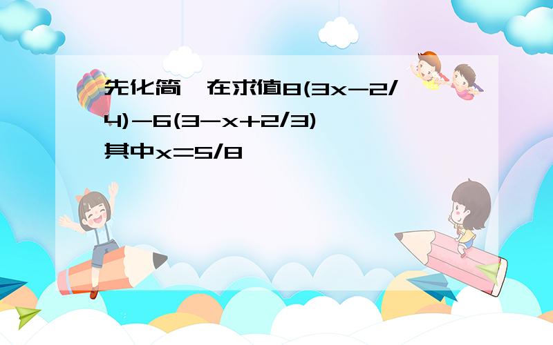 先化简,在求值8(3x-2/4)-6(3-x+2/3),其中x=5/8