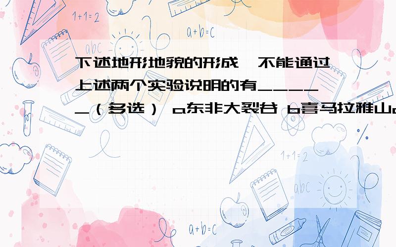 下述地形地貌的形成,不能通过上述两个实验说明的有_____（多选） a东非大裂谷 b喜马拉雅山c马里亚纳海沟 d塔克拉玛干沙漠的流动沙丘 e阿尔卑斯山脉的角峰 f长江下游三角洲