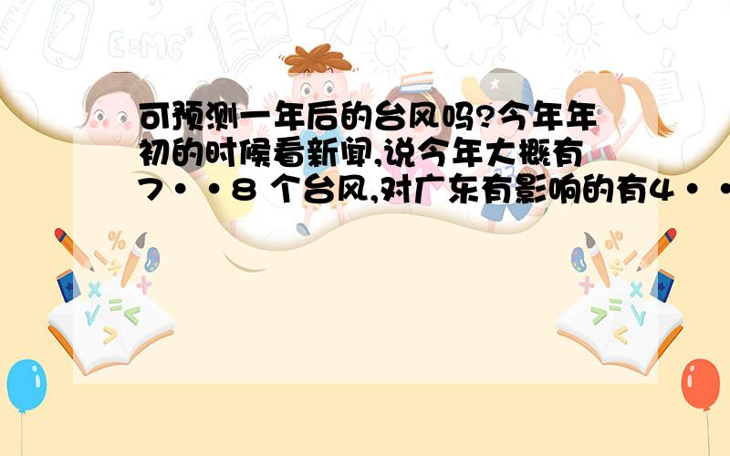 可预测一年后的台风吗?今年年初的时候看新闻,说今年大概有7··8 个台风,对广东有影响的有4··5个.我想知道这是根据往年数据分析出来的,还是真的可以根据卫星云图预测出较远的气候情况?