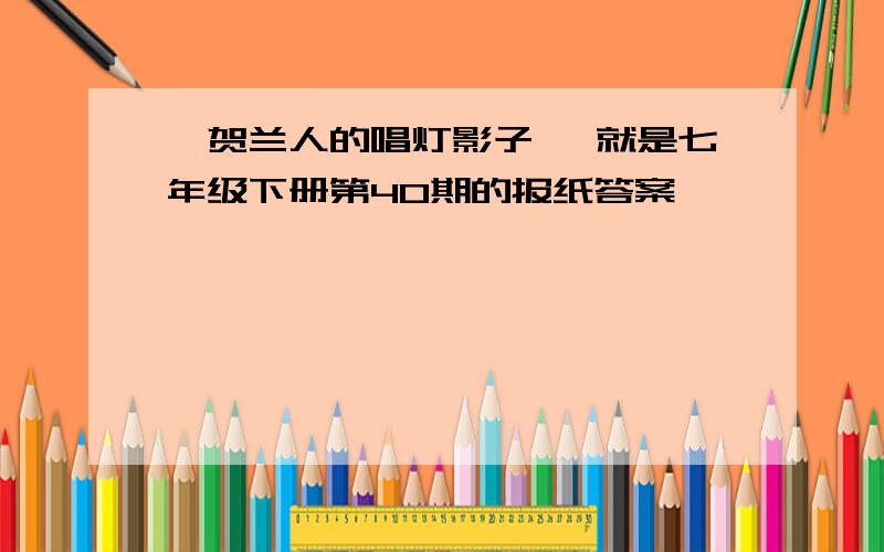 《贺兰人的唱灯影子》 就是七年级下册第40期的报纸答案,