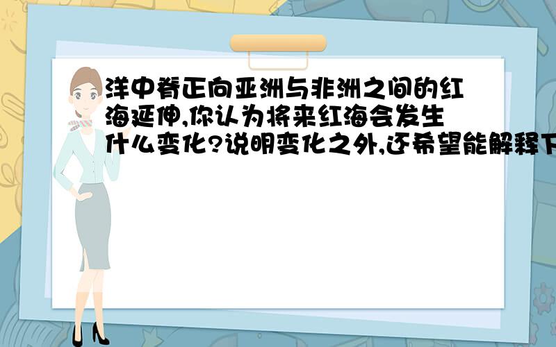 洋中脊正向亚洲与非洲之间的红海延伸,你认为将来红海会发生什么变化?说明变化之外,还希望能解释下你的猜想.