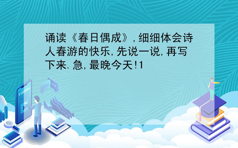 诵读《春日偶成》,细细体会诗人春游的快乐,先说一说,再写下来.急,最晚今天!1