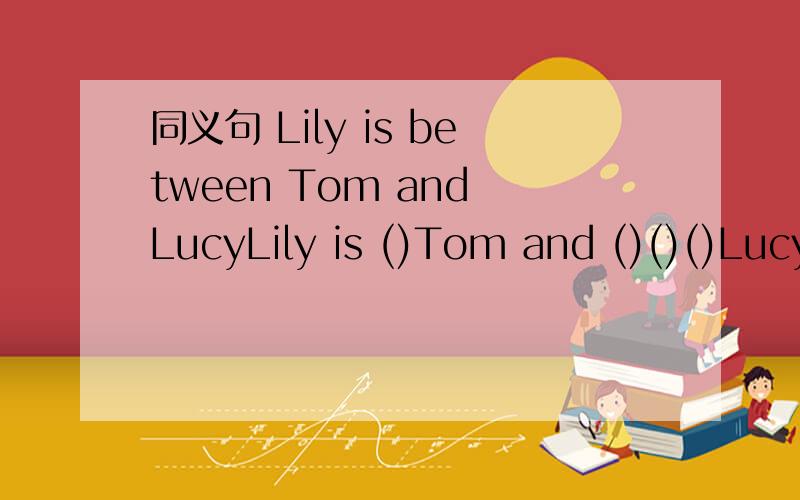 同义句 Lily is between Tom and LucyLily is ()Tom and ()()()Lucy