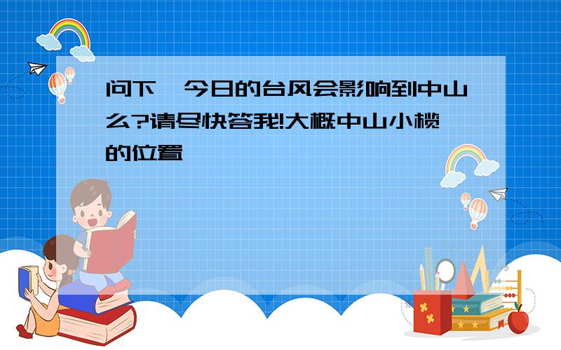 问下,今日的台风会影响到中山么?请尽快答我!大概中山小榄的位置