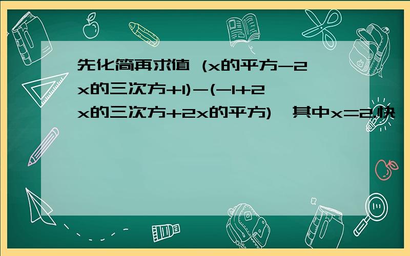 先化简再求值 (x的平方-2x的三次方+1)-(-1+2x的三次方+2x的平方),其中x=2.快