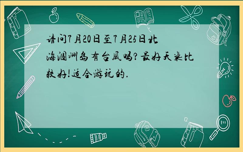 请问7月20日至7月25日北海涠洲岛有台风吗?最好天气比较好!适合游玩的.