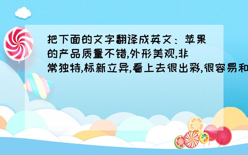 把下面的文字翻译成英文：苹果的产品质量不错,外形美观,非常独特,标新立异,看上去很出彩,很容易和其他公司的产品区分开来,有品位,还有苹果公司的创始人乔布斯身上的那股精神也让人折