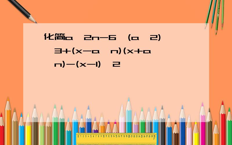 化简a^2n-6`(a^2)^3+(x-a^n)(x+a^n)-(x-1)^2