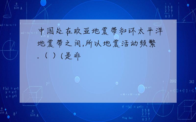 中国处在欧亚地震带和环太平洋地震带之间,所以地震活动频繁.（ ）(是非