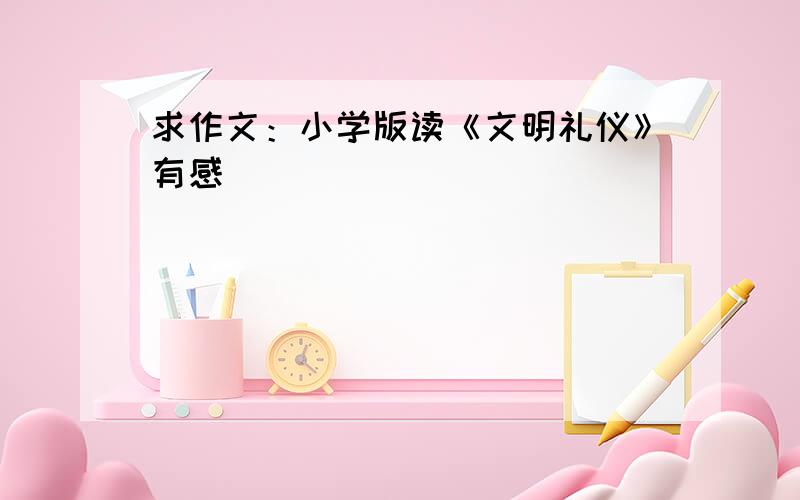 求作文：小学版读《文明礼仪》有感