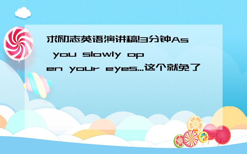 求励志英语演讲稿!3分钟As you slowly open your eyes...这个就免了