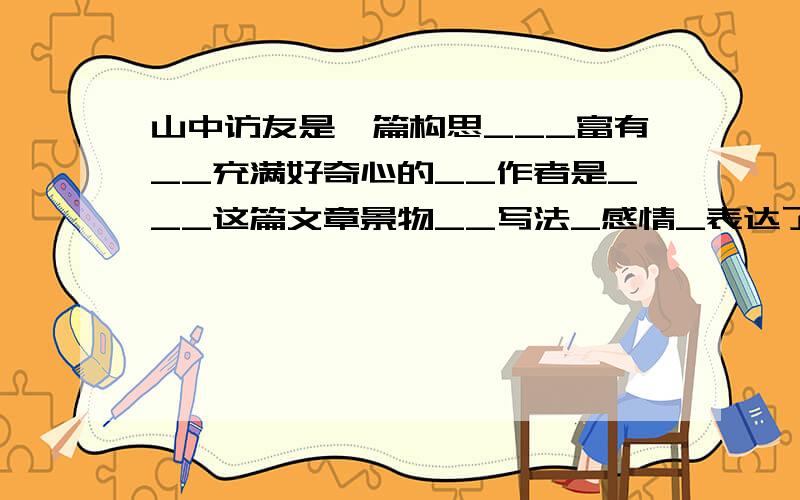 山中访友是一篇构思___富有__充满好奇心的__作者是___这篇文章景物__写法_感情_表达了作者对大自然的_之情