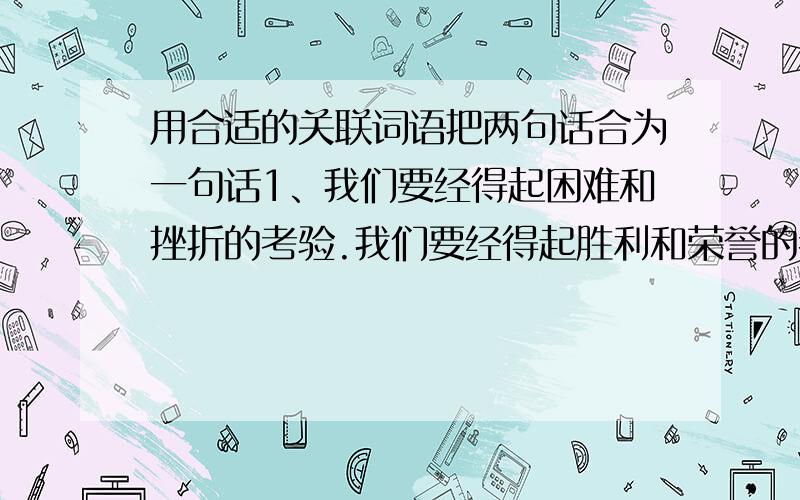 用合适的关联词语把两句话合为一句话1、我们要经得起困难和挫折的考验.我们要经得起胜利和荣誉的考验.2、这篇文章在语言运用上有缺点.这篇文章思想内容是好的.3、在抗洪斗争中,各级