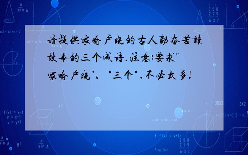 请提供家喻户晓的古人勤奋苦读故事的三个成语.注意:要求