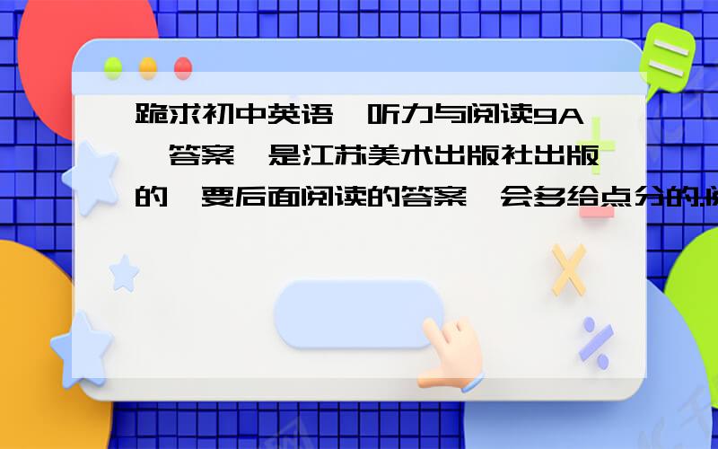 跪求初中英语《听力与阅读9A》答案,是江苏美术出版社出版的,要后面阅读的答案,会多给点分的.阅读的,要全的