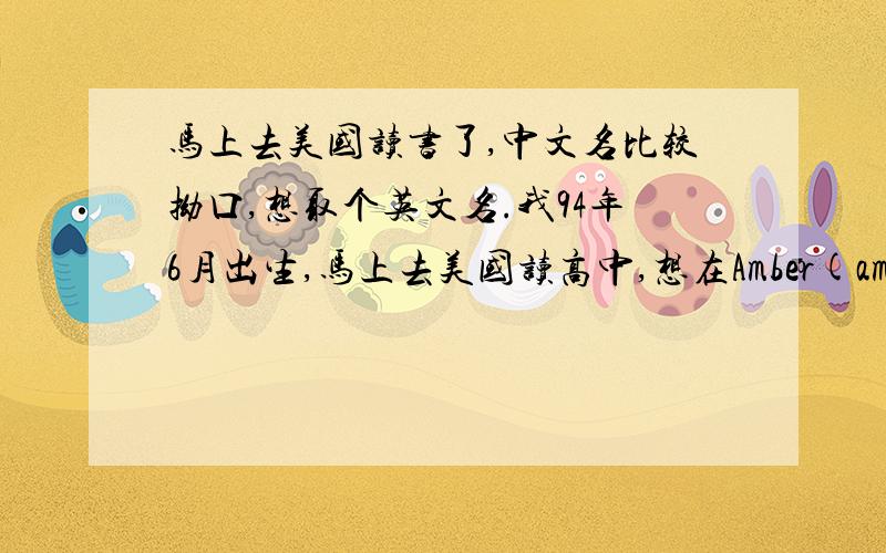 马上去美国读书了,中文名比较拗口,想取个英文名.我94年6月出生,马上去美国读高中,想在Amber(amby\amy)  Annika(anny\nikki)  Evangeline(evie\eve)中选一个First name, Last name是Yu.希望大家给一点建议,谢谢.括