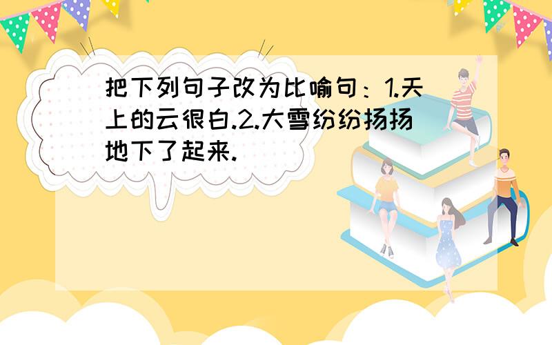 把下列句子改为比喻句：1.天上的云很白.2.大雪纷纷扬扬地下了起来.