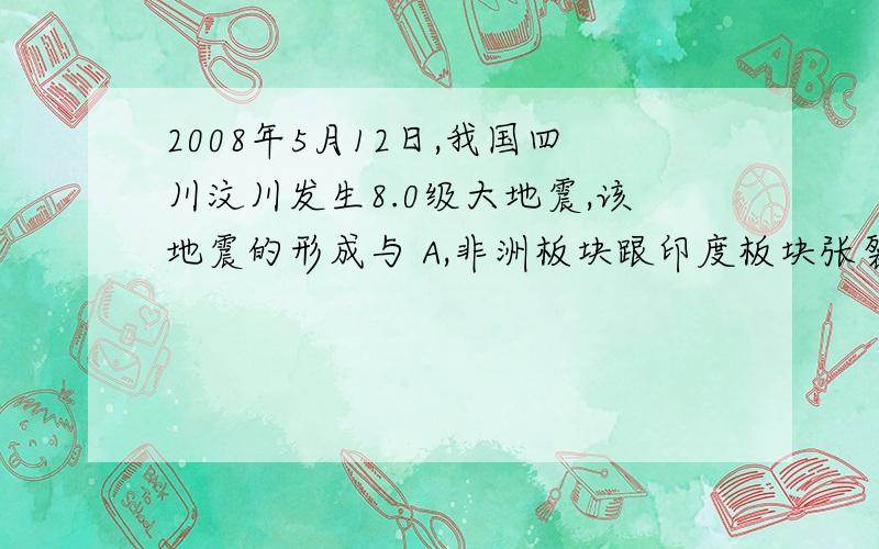 2008年5月12日,我国四川汶川发生8.0级大地震,该地震的形成与 A,非洲板块跟印度板块张裂有2008年5月12日,我国四川汶川发生8.0级大地震,该地震的形成与A,非洲板块跟印度板块张裂有关B,太平洋板