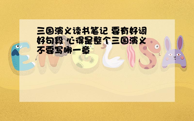 三国演义读书笔记 要有好词 好句段 心得是整个三国演义 不要写哪一章