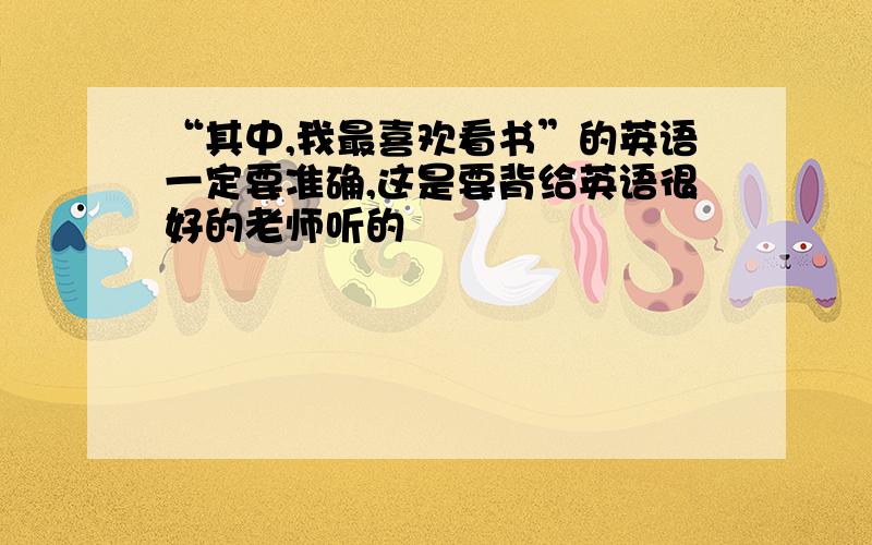 “其中,我最喜欢看书”的英语一定要准确,这是要背给英语很好的老师听的