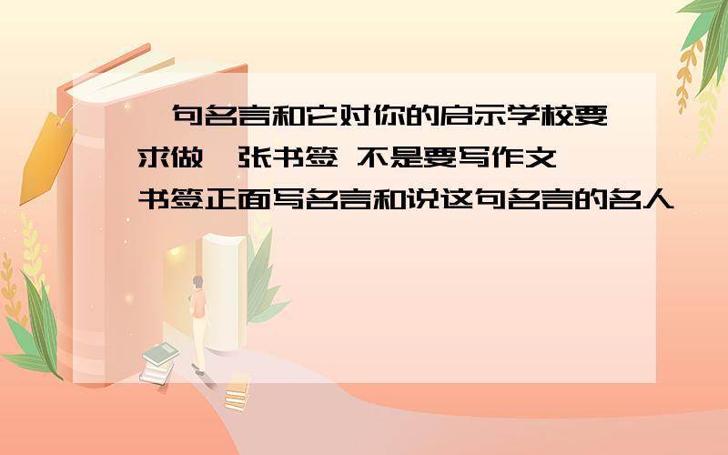 一句名言和它对你的启示学校要求做一张书签 不是要写作文 书签正面写名言和说这句名言的名人    反面写这句名言对你的启示 简短一点 谢谢