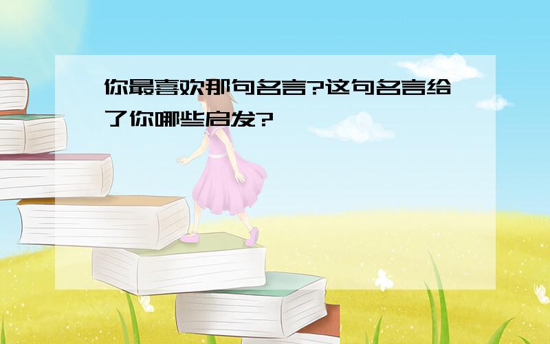 你最喜欢那句名言?这句名言给了你哪些启发?