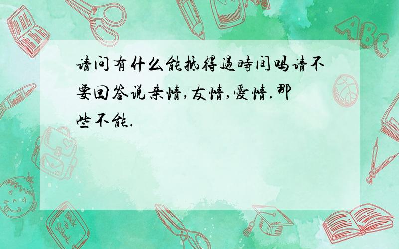 请问有什么能抵得过时间吗请不要回答说亲情,友情,爱情.那些不能.