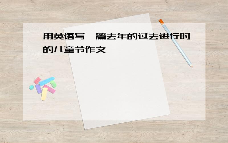 用英语写一篇去年的过去进行时的儿童节作文