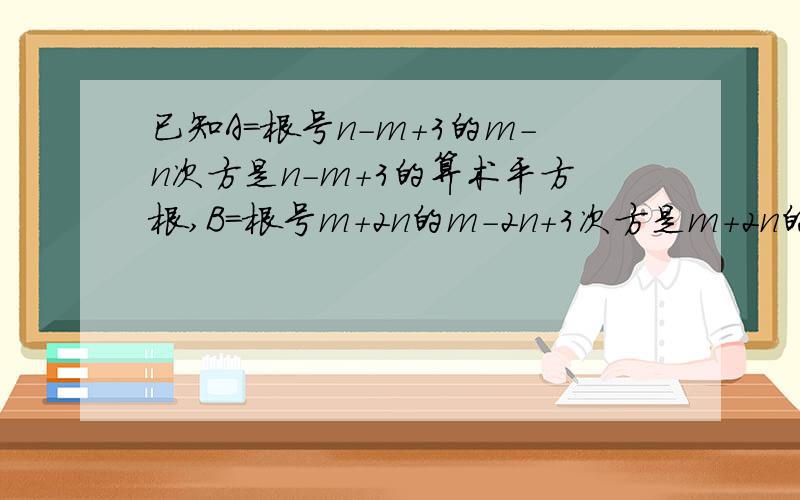 已知A=根号n-m+3的m-n次方是n-m+3的算术平方根,B=根号m+2n的m-2n+3次方是m+2n的立方根,求B-A的平方根（讲清楚一点）