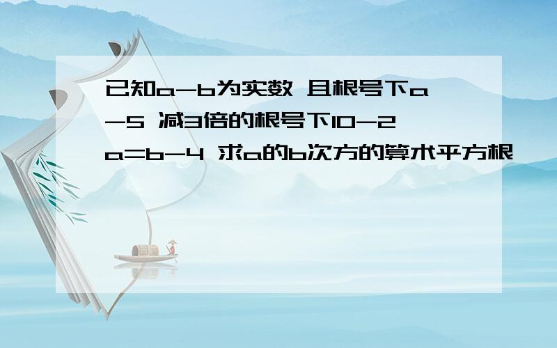 已知a-b为实数 且根号下a-5 减3倍的根号下10-2a=b-4 求a的b次方的算术平方根