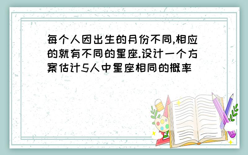 每个人因出生的月份不同,相应的就有不同的星座.设计一个方案估计5人中星座相同的概率