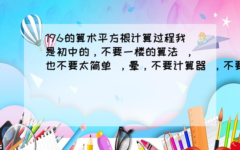 196的算术平方根计算过程我是初中的，不要一楼的算法 ，也不要太简单 ，晕，不要计算器 ，不要用连乘的